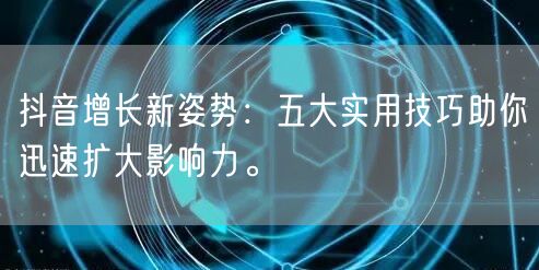 抖音增长新姿势：五大实用技巧助你迅速扩大影响力。