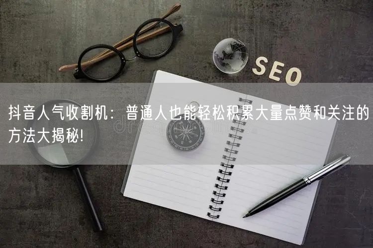 抖音人气收割机：普通人也能轻松积累大量点赞和关注的方法大揭秘!
