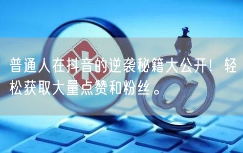 普通人在抖音的逆袭秘籍大公开！轻松获取大量点赞和粉丝。