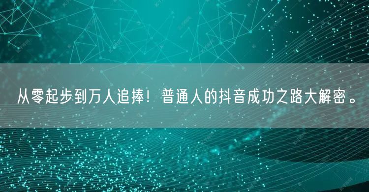 从零起步到万人追捧！普通人的抖音成功之路大解密。