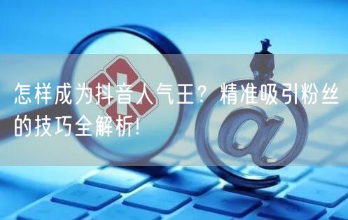 怎样成为抖音人气王？精准吸引粉丝的技巧全解析!