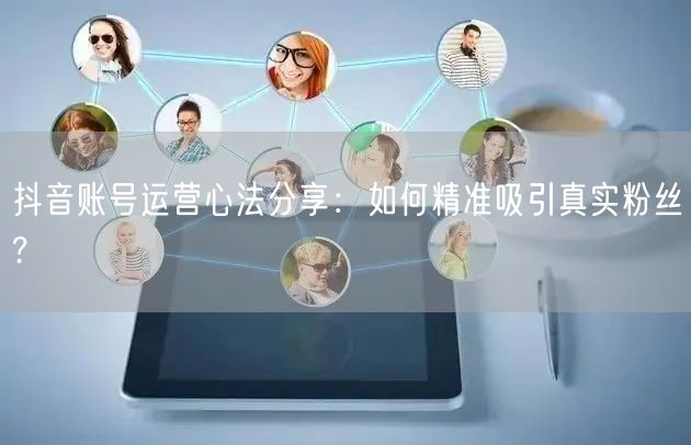 抖音账号运营心法分享：如何精准吸引真实粉丝?