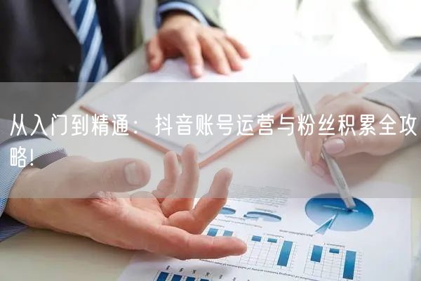 从入门到精通：抖音账号运营与粉丝积累全攻略!