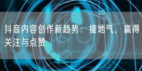 抖音内容创作新趋势：接地气，赢得关注与点赞