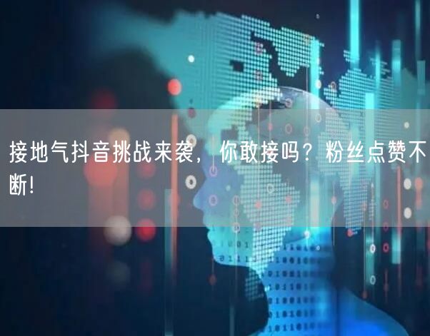 接地气抖音挑战来袭，你敢接吗？粉丝点赞不断!