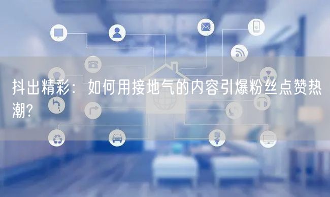 抖出精彩：如何用接地气的内容引爆粉丝点赞热潮?