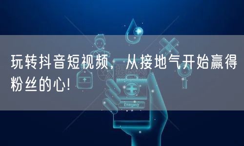 玩转抖音短视频，从接地气开始赢得粉丝的心!