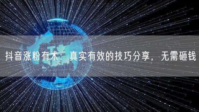 抖音涨粉有术：真实有效的技巧分享，无需砸钱