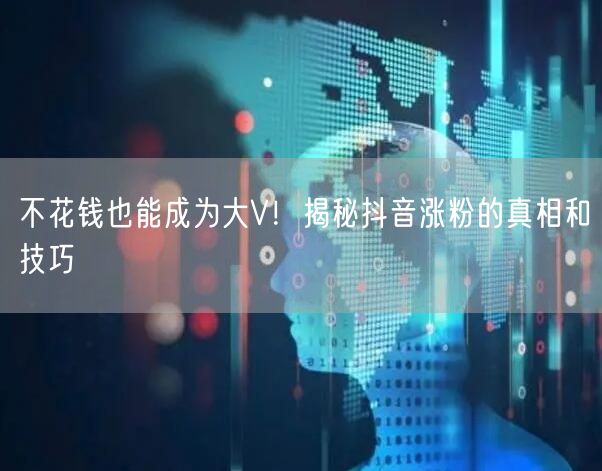 不花钱也能成为大V！揭秘抖音涨粉的真相和技巧