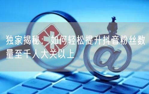 独家揭秘：如何轻松提升抖音粉丝数量至千人大关以上