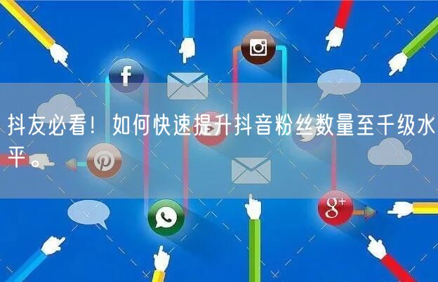 抖友必看！如何快速提升抖音粉丝数量至千级水平。
