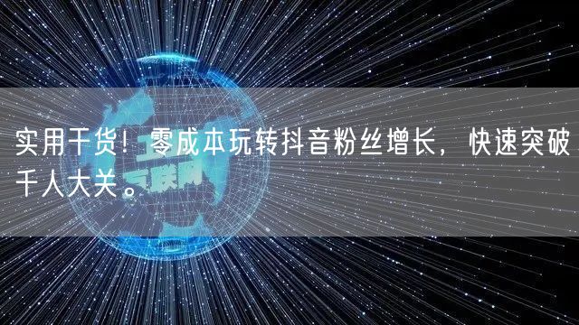 实用干货！零成本玩转抖音粉丝增长，快速突破千人大关。