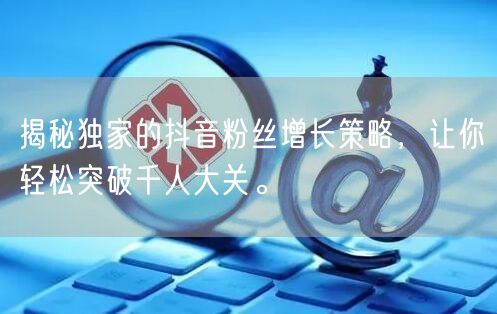 揭秘独家的抖音粉丝增长策略，让你轻松突破千人大关。