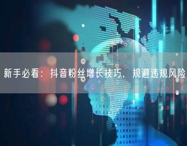 新手必看：抖音粉丝增长技巧，规避违规风险