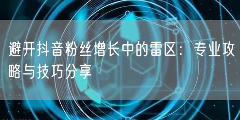 避开抖音粉丝增长中的雷区：专业攻略与技巧分享