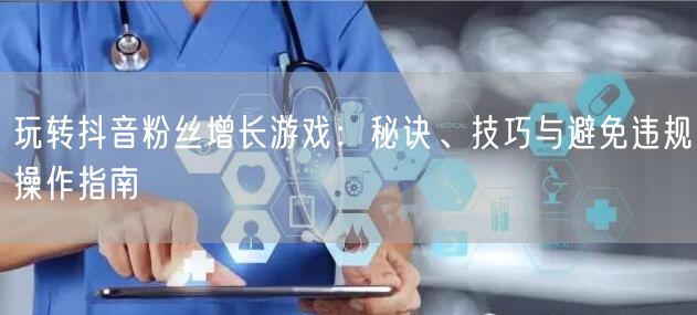 玩转抖音粉丝增长游戏：秘诀、技巧与避免违规操作指南