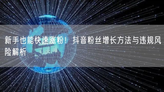 新手也能快速涨粉！抖音粉丝增长方法与违规风险解析