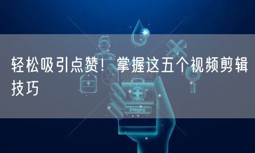 轻松吸引点赞！掌握这五个视频剪辑技巧