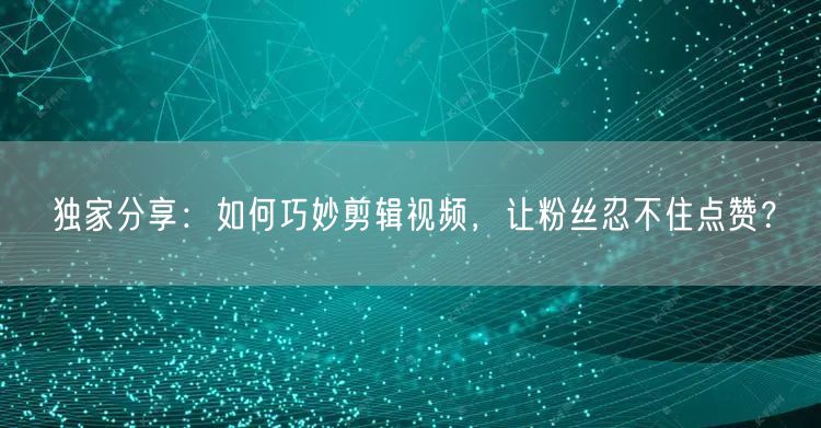 独家分享：如何巧妙剪辑视频，让粉丝忍不住点赞？