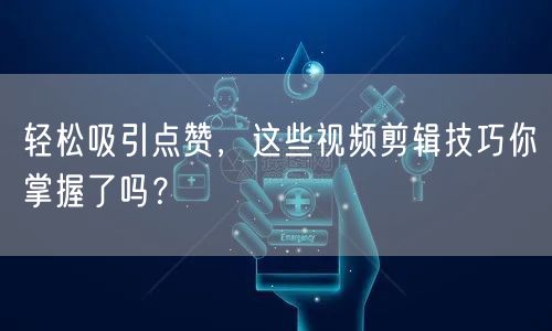 轻松吸引点赞，这些视频剪辑技巧你掌握了吗？