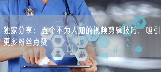 独家分享：五个不为人知的视频剪辑技巧，吸引更多粉丝点赞