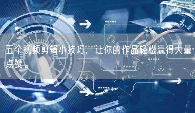 五个视频剪辑小技巧，让你的作品轻松赢得大量点赞。