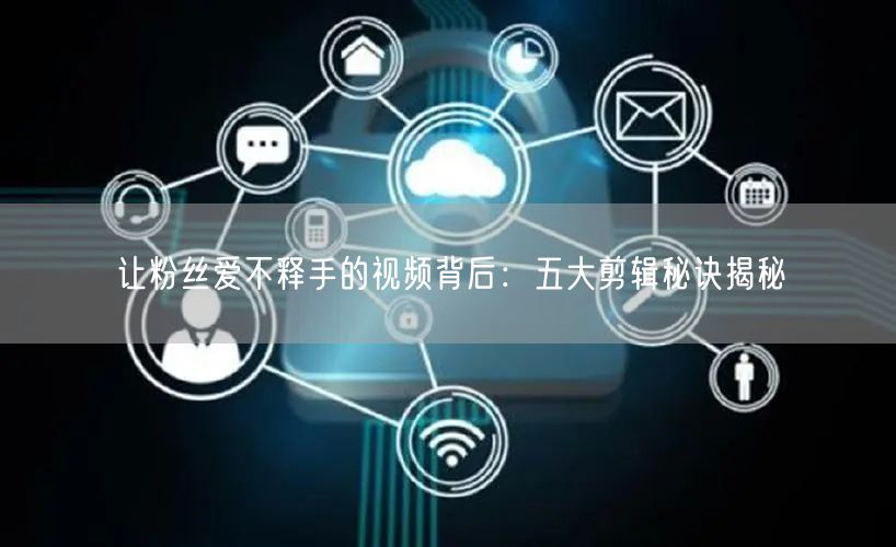 让粉丝爱不释手的视频背后：五大剪辑秘诀揭秘