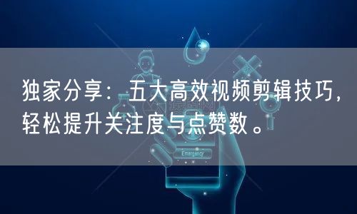 独家分享：五大高效视频剪辑技巧，轻松提升关注度与点赞数。