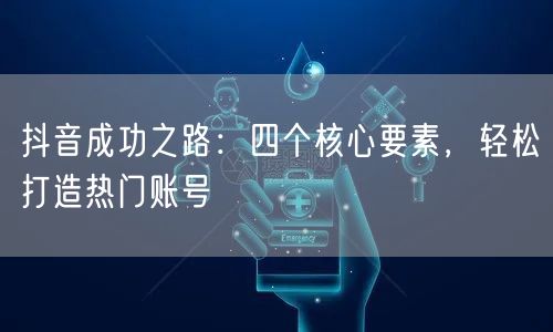 抖音成功之路：四个核心要素，轻松打造热门账号