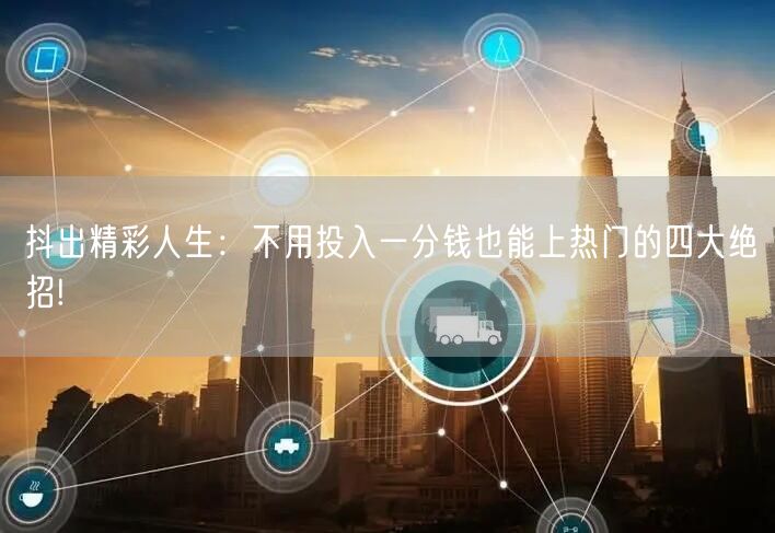抖出精彩人生：不用投入一分钱也能上热门的四大绝招!