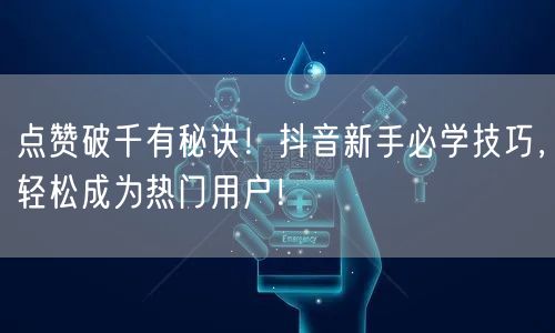 点赞破千有秘诀！抖音新手必学技巧，轻松成为热门用户！