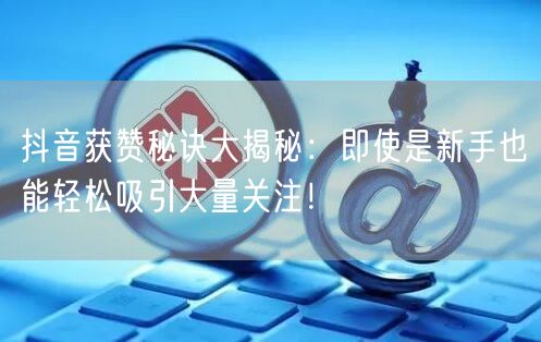 抖音获赞秘诀大揭秘：即使是新手也能轻松吸引大量关注！
