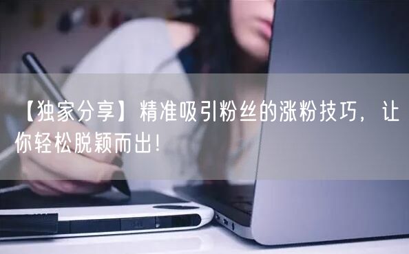 【独家分享】精准吸引粉丝的涨粉技巧，让你轻松脱颖而出！