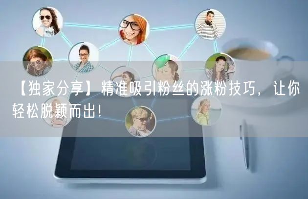 【独家分享】精准吸引粉丝的涨粉技巧，让你轻松脱颖而出！