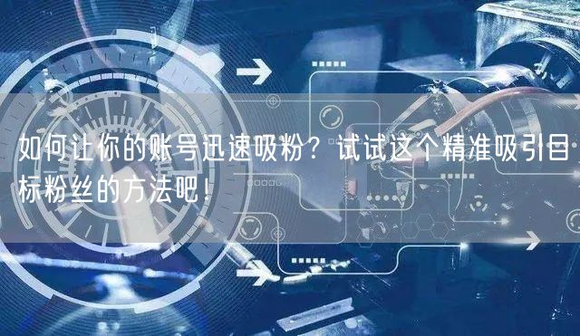 如何让你的账号迅速吸粉？试试这个精准吸引目标粉丝的方法吧！