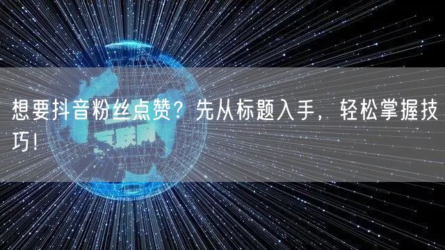 想要抖音粉丝点赞？先从标题入手，轻松掌握技巧！