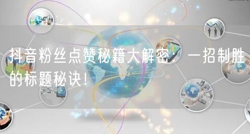抖音粉丝点赞秘籍大解密：一招制胜的标题秘诀！