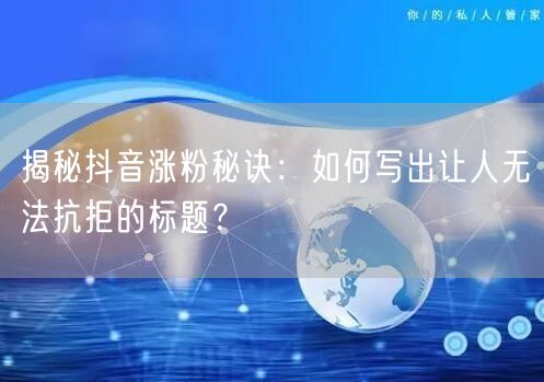 揭秘抖音涨粉秘诀：如何写出让人无法抗拒的标题？