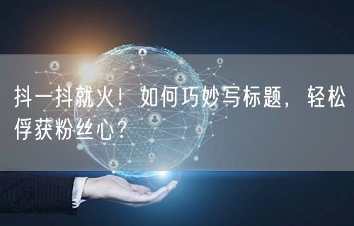 抖一抖就火！如何巧妙写标题，轻松俘获粉丝心？