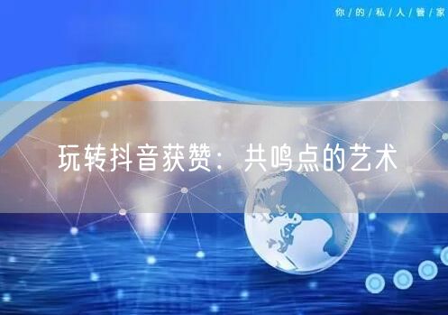 玩转抖音获赞：共鸣点的艺术