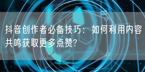 抖音创作者必备技巧：如何利用内容共鸣获取更多点赞?