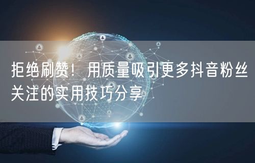 拒绝刷赞！用质量吸引更多抖音粉丝关注的实用技巧分享
