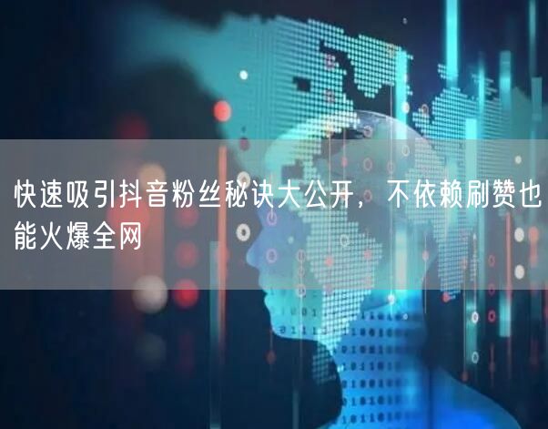 快速吸引抖音粉丝秘诀大公开，不依赖刷赞也能火爆全网