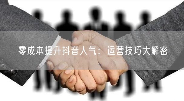 零成本提升抖音人气：运营技巧大解密