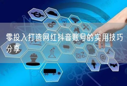 零投入打造网红抖音账号的实用技巧分享