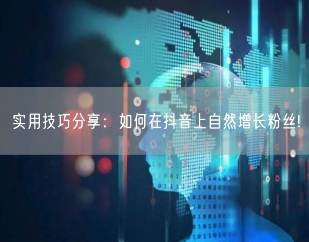 实用技巧分享：如何在抖音上自然增长粉丝!