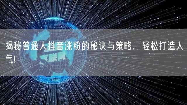 揭秘普通人抖音涨粉的秘诀与策略，轻松打造人气!