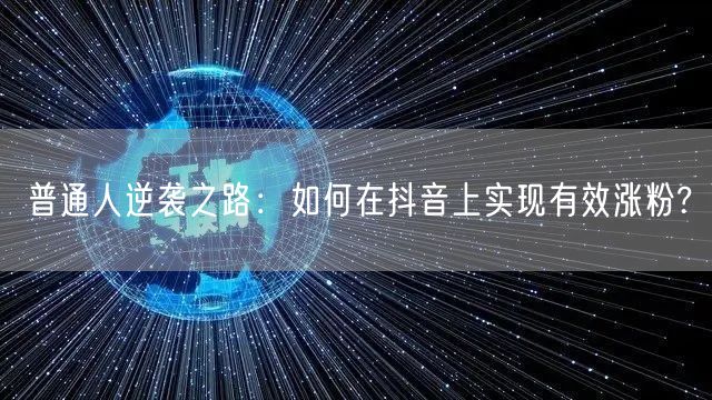 普通人逆袭之路：如何在抖音上实现有效涨粉?