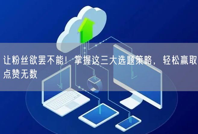 让粉丝欲罢不能！掌握这三大选题策略，轻松赢取点赞无数