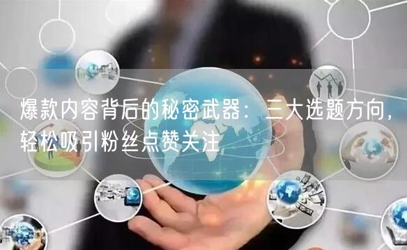 爆款内容背后的秘密武器：三大选题方向，轻松吸引粉丝点赞关注
